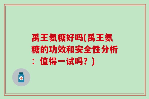 禹王氨糖好吗(禹王氨糖的功效和安全性分析：值得一试吗？)-第1张图片-氨糖科普网