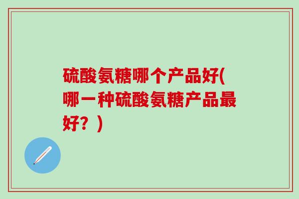硫酸氨糖哪个产品好(哪一种硫酸氨糖产品最好？)-第1张图片-氨糖科普网