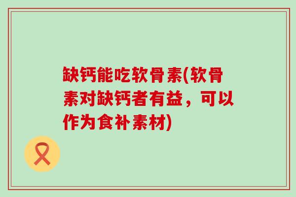 缺钙能吃软骨素(软骨素对缺钙者有益,可以作为食补素材)-第1张图片-氨糖科普网 缺钙能吃软骨素(软骨素对缺钙者有益,可以作为食补素材)-第1张图片-氨糖科普网