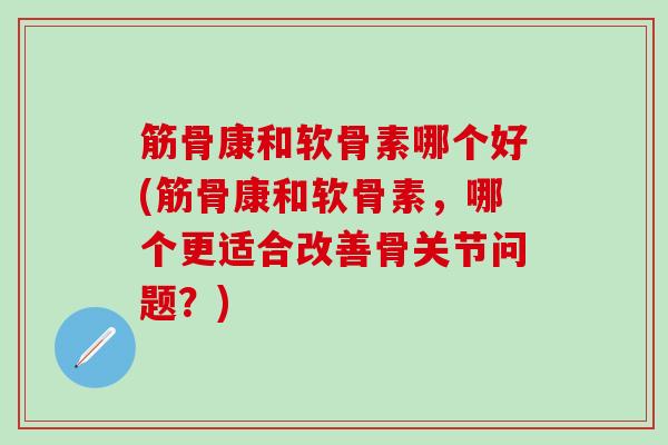 筋骨康和软骨素哪个好(筋骨康和软骨素,哪个更适合改善骨关节问题?)-第1张图片-氨糖科普网 筋骨康和软骨素哪个好(筋骨康和软骨素,哪个更适合改善骨关节问题?)-第1张图片-氨糖科普网