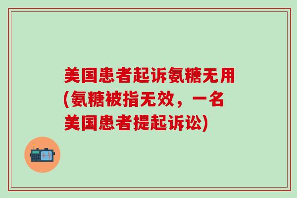 美国患者起诉氨糖无用(氨糖被指无效,一名美国患者提起诉讼)-第1张图片-氨糖科普网 美国患者起诉氨糖无用(氨糖被指无效,一名美国患者提起诉讼)-第1张图片-氨糖科普网