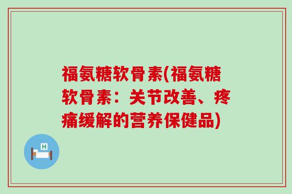 福氨糖软骨素(福氨糖软骨素:关节改善、疼痛缓解的营养保健品)-第1张图片-氨糖科普网 福氨糖软骨素(福氨糖软骨素:关节改善、疼痛缓解的营养保健品)-第1张图片-氨糖科普网
