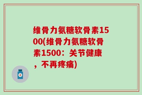 维骨力氨糖软骨素1500(维骨力氨糖软骨素1500:关节健康,不再疼痛)-第1张图片-氨糖科普网 维骨力氨糖软骨素1500(维骨力氨糖软骨素1500:关节健康,不再疼痛)-第1张图片-氨糖科普网