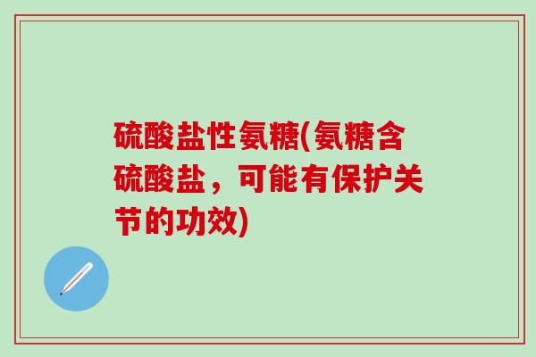 硫酸盐性氨糖(氨糖含硫酸盐，可能有保护关节的功效)-第1张图片-氨糖科普网