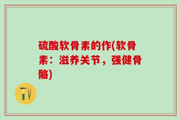 硫酸软骨素的作(软骨素:滋养关节,强健骨骼)-第1张图片-氨糖科普网 硫酸软骨素的作(软骨素:滋养关节,强健骨骼)-第1张图片-氨糖科普网