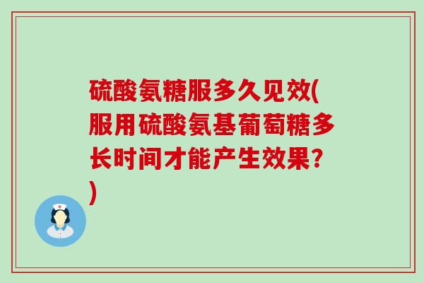 硫酸氨糖服多久见效(服用硫酸氨基葡萄糖多长时间才能产生效果?)-第1张图片-氨糖科普网 硫酸氨糖服多久见效(服用硫酸氨基葡萄糖多长时间才能产生效果?)-第1张图片-氨糖科普网