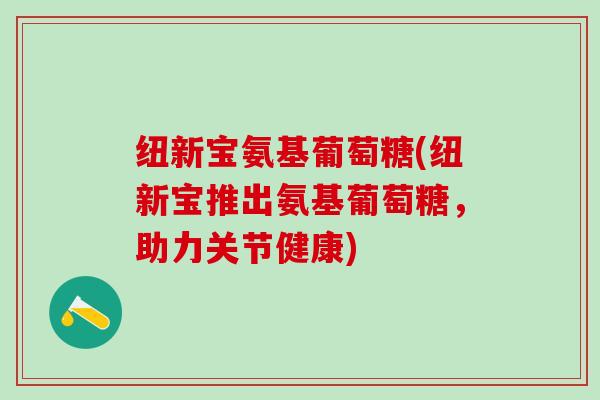 纽新宝氨基葡萄糖(纽新宝推出氨基葡萄糖,助力关节健康)-第1张图片-氨糖科普网 纽新宝氨基葡萄糖(纽新宝推出氨基葡萄糖,助力关节健康)-第1张图片-氨糖科普网