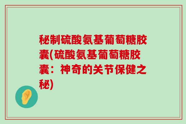 秘制硫酸氨基葡萄糖胶囊(硫酸氨基葡萄糖胶囊：神奇的关节保健之秘)-第1张图片-氨糖科普网