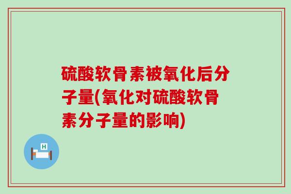 硫酸软骨素被氧化后分子量(氧化对硫酸软骨素分子量的影响)-第1张图片-氨糖科普网 硫酸软骨素被氧化后分子量(氧化对硫酸软骨素分子量的影响)-第1张图片-氨糖科普网