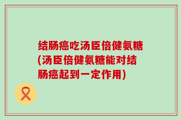 结肠癌吃汤臣倍健氨糖(汤臣倍健氨糖能对结肠癌起到一定作用)-第1张图片-氨糖科普网 结肠癌吃汤臣倍健氨糖(汤臣倍健氨糖能对结肠癌起到一定作用)-第1张图片-氨糖科普网