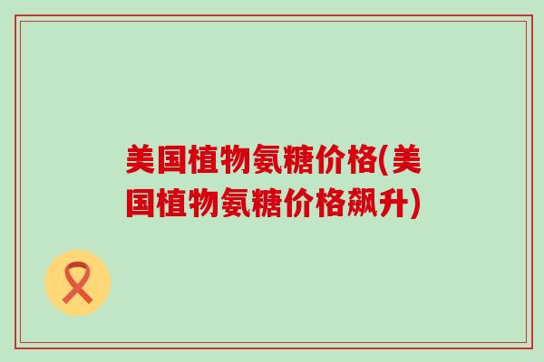 美国植物氨糖价格(美国植物氨糖价格飙升)-第1张图片-氨糖科普网 美国植物氨糖价格(美国植物氨糖价格飙升)-第1张图片-氨糖科普网