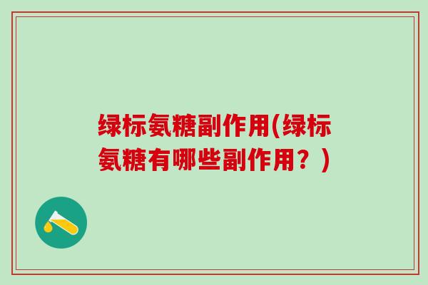 绿标氨糖副作用(绿标氨糖有哪些副作用?)-第1张图片-氨糖科普网 绿标氨糖副作用(绿标氨糖有哪些副作用?)-第1张图片-氨糖科普网