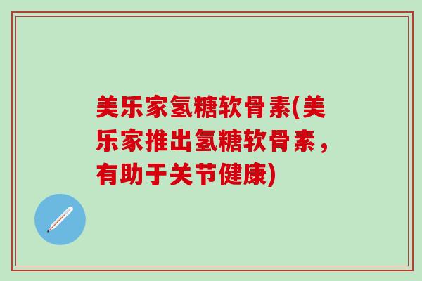 美乐家氢糖软骨素(美乐家推出氢糖软骨素,有助于关节健康)-第1张图片-氨糖科普网 美乐家氢糖软骨素(美乐家推出氢糖软骨素,有助于关节健康)-第1张图片-氨糖科普网