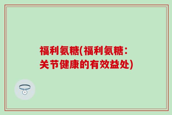 福利氨糖(福利氨糖:关节健康的有效益处)-第1张图片-氨糖科普网 福利氨糖(福利氨糖:关节健康的有效益处)-第1张图片-氨糖科普网