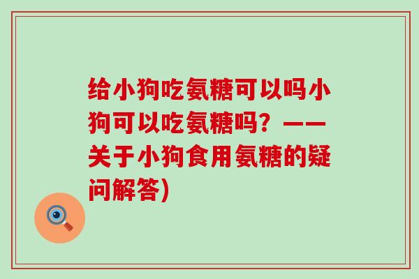 给小狗吃氨糖可以吗小狗可以吃氨糖吗?——关于小狗食用氨糖的疑问解答)-第1张图片-氨糖科普网 给小狗吃氨糖可以吗小狗可以吃氨糖吗?——关于小狗食用氨糖的疑问解答)-第1张图片-氨糖科普网
