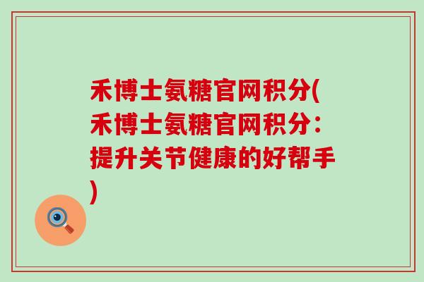 禾博士氨糖官网积分(禾博士氨糖官网积分:提升关节健康的好帮手)-第1张图片-氨糖科普网 禾博士氨糖官网积分(禾博士氨糖官网积分:提升关节健康的好帮手)-第1张图片-氨糖科普网