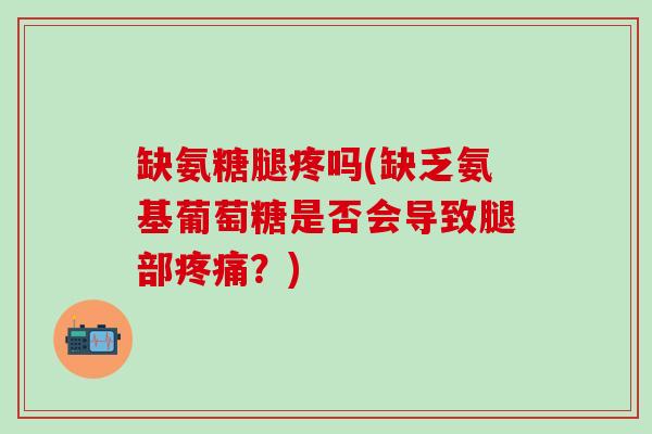 缺氨糖腿疼吗(缺乏氨基葡萄糖是否会导致腿部疼痛?)-第1张图片-氨糖科普网 缺氨糖腿疼吗(缺乏氨基葡萄糖是否会导致腿部疼痛?)-第1张图片-氨糖科普网
