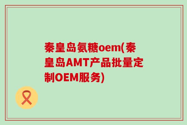 秦皇岛氨糖oem(秦皇岛AMT产品批量定制OEM服务)-第1张图片-氨糖科普网