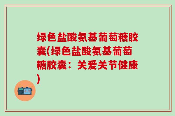 绿色盐酸氨基葡萄糖胶囊(绿色盐酸氨基葡萄糖胶囊：关爱关节健康)-第1张图片-氨糖科普网