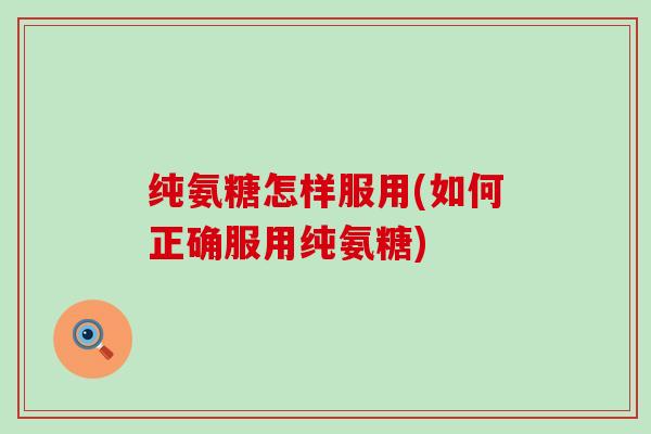 纯氨糖怎样服用(如何正确服用纯氨糖)-第1张图片-氨糖科普网 纯氨糖怎样服用(如何正确服用纯氨糖)-第1张图片-氨糖科普网