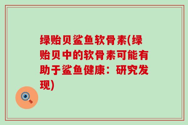 绿贻贝鲨鱼软骨素(绿贻贝中的软骨素可能有助于鲨鱼健康：研究发现)-第1张图片-氨糖科普网