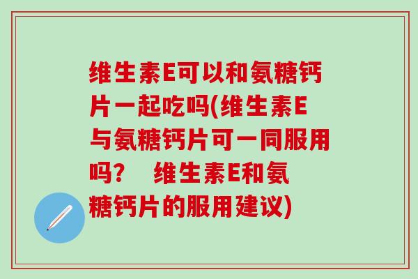 维生素E可以和氨糖钙片一起吃吗(维生素E与氨糖钙片可一同服用吗? 维生素E和氨糖钙片的服用建议)-第1张图片-氨糖科普网 维生素E可以和氨糖钙片一起吃吗(维生素E与氨糖钙片可一同服用吗? 维生素E和氨糖钙片的服用建议)-第1张图片-氨糖科普网