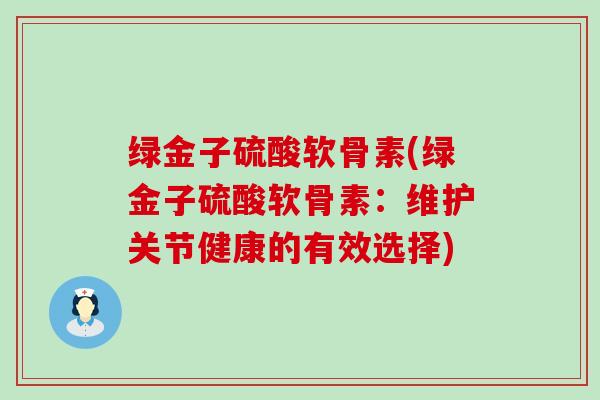 绿金子硫酸软骨素(绿金子硫酸软骨素:维护关节健康的有效选择)-第1张图片-氨糖科普网 绿金子硫酸软骨素(绿金子硫酸软骨素:维护关节健康的有效选择)-第1张图片-氨糖科普网