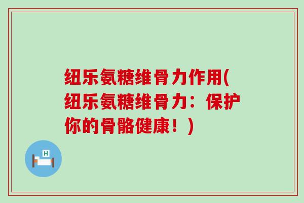 纽乐氨糖维骨力作用(纽乐氨糖维骨力:保护你的骨骼健康!)-第1张图片-氨糖科普网 纽乐氨糖维骨力作用(纽乐氨糖维骨力:保护你的骨骼健康!)-第1张图片-氨糖科普网
