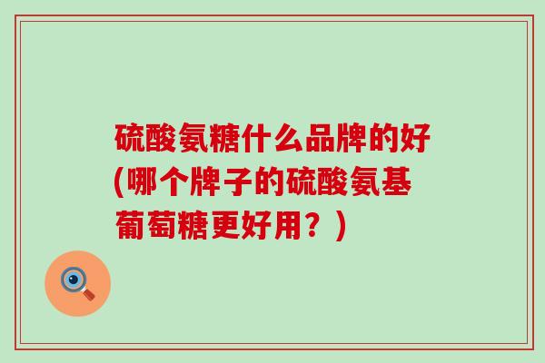 硫酸氨糖什么品牌的好(哪个牌子的硫酸氨基葡萄糖更好用?)-第1张图片-氨糖科普网 硫酸氨糖什么品牌的好(哪个牌子的硫酸氨基葡萄糖更好用?)-第1张图片-氨糖科普网
