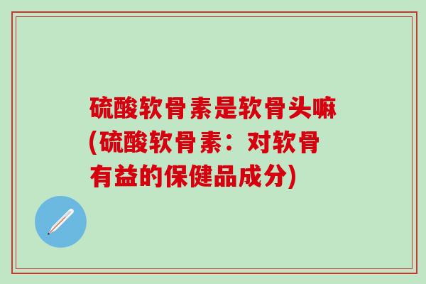 硫酸软骨素是软骨头嘛(硫酸软骨素:对软骨有益的保健品成分)-第1张图片-氨糖科普网 硫酸软骨素是软骨头嘛(硫酸软骨素:对软骨有益的保健品成分)-第1张图片-氨糖科普网