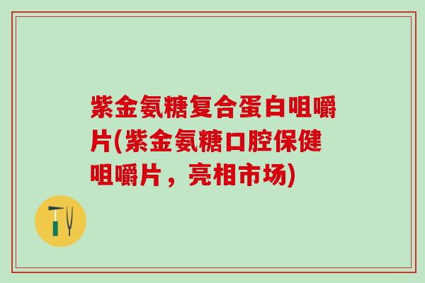 紫金氨糖复合蛋白咀嚼片(紫金氨糖口腔保健咀嚼片，亮相市场)-第1张图片-氨糖科普网