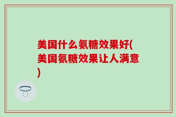 美国什么氨糖效果好(美国氨糖效果让人满意)-第1张图片-氨糖科普网 美国什么氨糖效果好(美国氨糖效果让人满意)-第1张图片-氨糖科普网