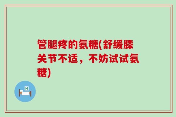 管腿疼的氨糖(舒缓膝关节不适，不妨试试氨糖)-第1张图片-氨糖科普网