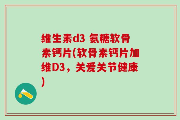维生素d3 氨糖软骨素钙片(软骨素钙片加维D3,关爱关节健康)-第1张图片-氨糖科普网 维生素d3 氨糖软骨素钙片(软骨素钙片加维D3,关爱关节健康)-第1张图片-氨糖科普网