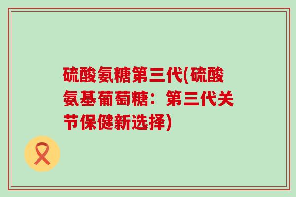 硫酸氨糖第三代(硫酸氨基葡萄糖:第三代关节保健新选择)-第1张图片-氨糖科普网 硫酸氨糖第三代(硫酸氨基葡萄糖:第三代关节保健新选择)-第1张图片-氨糖科普网