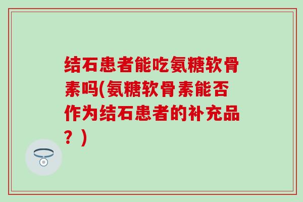 结石患者能吃氨糖软骨素吗(氨糖软骨素能否作为结石患者的补充品？)-第1张图片-氨糖科普网