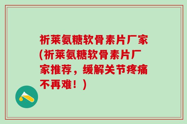 祈莱氨糖软骨素片厂家(祈莱氨糖软骨素片厂家推荐,缓解关节疼痛不再难!)-第1张图片-氨糖科普网 祈莱氨糖软骨素片厂家(祈莱氨糖软骨素片厂家推荐,缓解关节疼痛不再难!)-第1张图片-氨糖科普网
