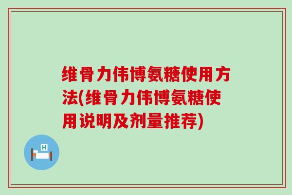 维骨力伟博氨糖使用方法(维骨力伟博氨糖使用说明及剂量推荐)-第1张图片-氨糖科普网 维骨力伟博氨糖使用方法(维骨力伟博氨糖使用说明及剂量推荐)-第1张图片-氨糖科普网