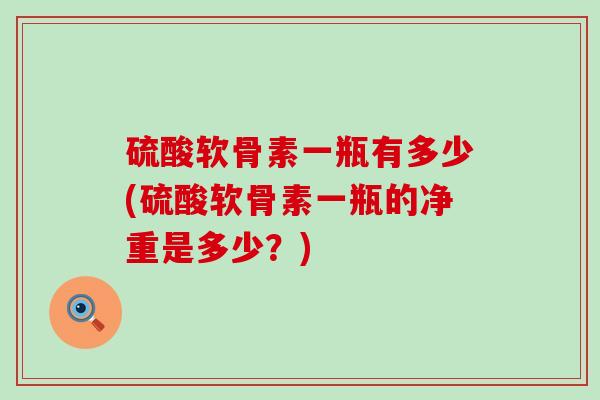 硫酸软骨素一瓶有多少(硫酸软骨素一瓶的净重是多少?)-第1张图片-氨糖科普网 硫酸软骨素一瓶有多少(硫酸软骨素一瓶的净重是多少?)-第1张图片-氨糖科普网
