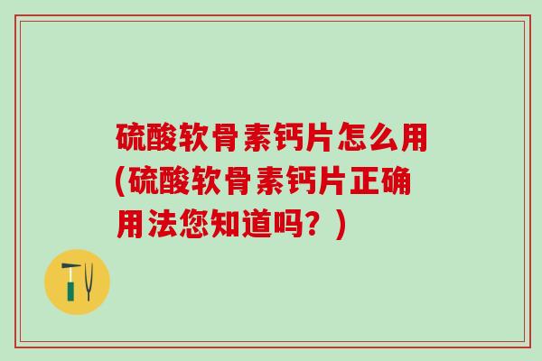 硫酸软骨素钙片怎么用(硫酸软骨素钙片正确用法您知道吗?)-第1张图片-氨糖科普网 硫酸软骨素钙片怎么用(硫酸软骨素钙片正确用法您知道吗?)-第1张图片-氨糖科普网