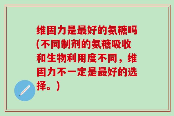 维固力是最好的氨糖吗(不同制剂的氨糖吸收和生物利用度不同,维固力不一定是最好的选择。)-第1张图片-氨糖科普网 维固力是最好的氨糖吗(不同制剂的氨糖吸收和生物利用度不同,维固力不一定是最好的选择。)-第1张图片-氨糖科普网
