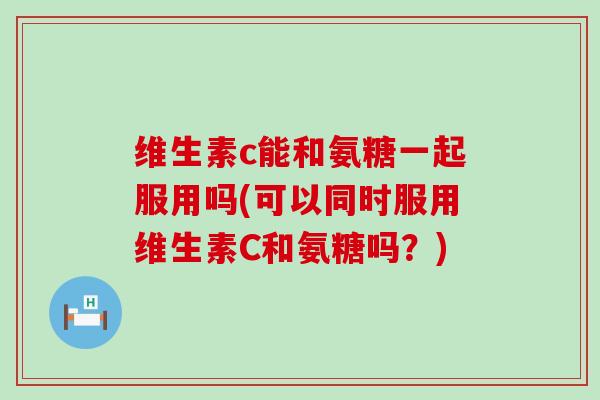 维生素c能和氨糖一起服用吗(可以同时服用维生素C和氨糖吗？)-第1张图片-氨糖科普网