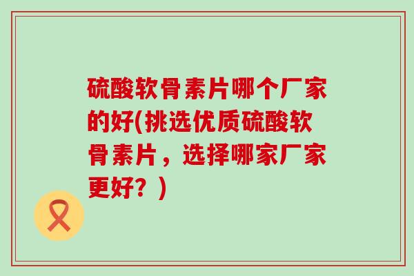 硫酸软骨素片哪个厂家的好(挑选优质硫酸软骨素片,选择哪家厂家更好?)-第1张图片-氨糖科普网 硫酸软骨素片哪个厂家的好(挑选优质硫酸软骨素片,选择哪家厂家更好?)-第1张图片-氨糖科普网