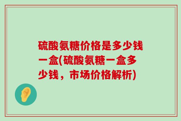 硫酸氨糖价格是多少钱一盒(硫酸氨糖一盒多少钱,市场价格解析)-第1张图片-氨糖科普网 硫酸氨糖价格是多少钱一盒(硫酸氨糖一盒多少钱,市场价格解析)-第1张图片-氨糖科普网