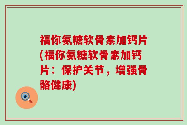 福你氨糖软骨素加钙片(福你氨糖软骨素加钙片：保护关节，增强骨骼健康)-第1张图片-氨糖科普网