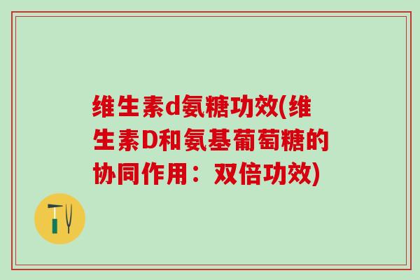 维生素d氨糖功效(维生素D和氨基葡萄糖的协同作用：双倍功效)-第1张图片-氨糖科普网