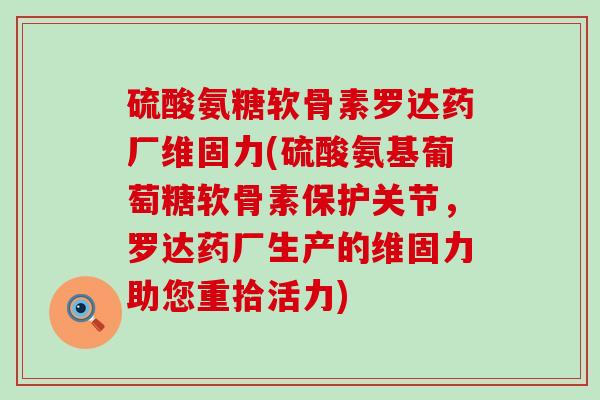 硫酸氨糖软骨素罗达药厂维固力(硫酸氨基葡萄糖软骨素保护关节,罗达药厂生产的维固力助您重拾活力)-第1张图片-氨糖科普网 硫酸氨糖软骨素罗达药厂维固力(硫酸氨基葡萄糖软骨素保护关节,罗达药厂生产的维固力助您重拾活力)-第1张图片-氨糖科普网
