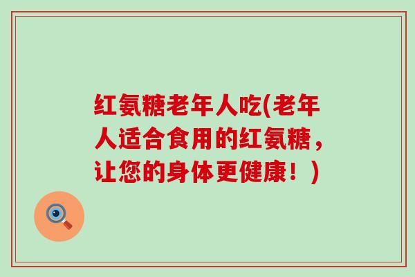 红氨糖老年人吃(老年人适合食用的红氨糖,让您的身体更健康!)-第1张图片-氨糖科普网 红氨糖老年人吃(老年人适合食用的红氨糖,让您的身体更健康!)-第1张图片-氨糖科普网