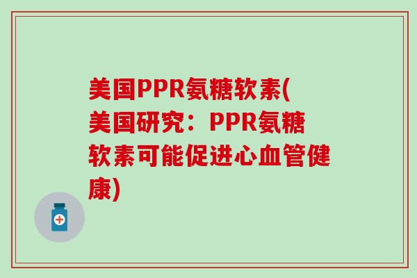 美国PPR氨糖软素(美国研究:PPR氨糖软素可能促进心血管健康)-第1张图片-氨糖科普网 美国PPR氨糖软素(美国研究:PPR氨糖软素可能促进心血管健康)-第1张图片-氨糖科普网