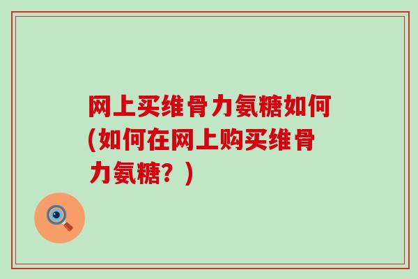网上买维骨力氨糖如何(如何在网上购买维骨力氨糖?)-第1张图片-氨糖科普网 网上买维骨力氨糖如何(如何在网上购买维骨力氨糖?)-第1张图片-氨糖科普网